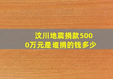 汶川地震捐款5000万元是谁捐的钱多少