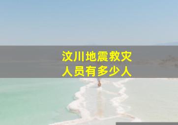 汶川地震救灾人员有多少人