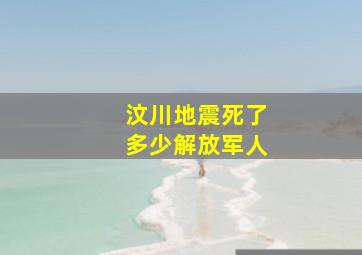 汶川地震死了多少解放军人