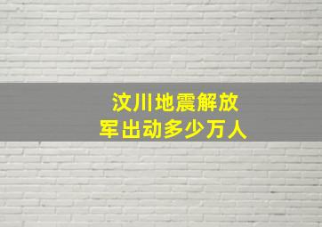 汶川地震解放军出动多少万人