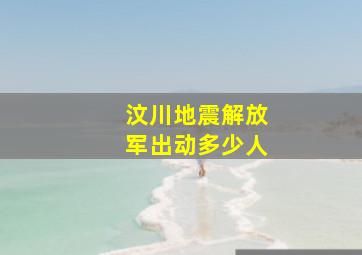 汶川地震解放军出动多少人