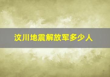 汶川地震解放军多少人