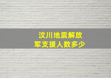 汶川地震解放军支援人数多少