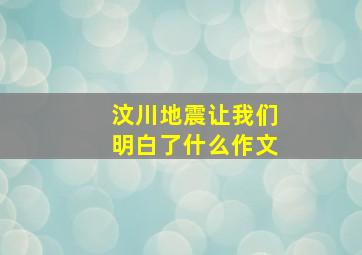 汶川地震让我们明白了什么作文