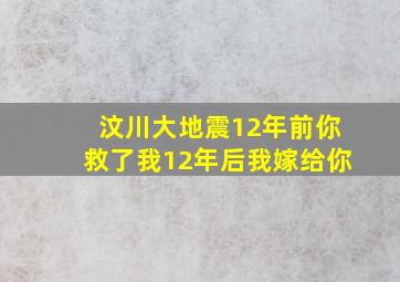 汶川大地震12年前你救了我12年后我嫁给你