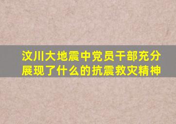 汶川大地震中党员干部充分展现了什么的抗震救灾精神