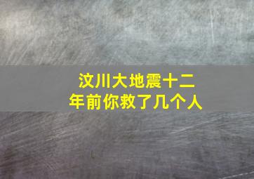 汶川大地震十二年前你救了几个人