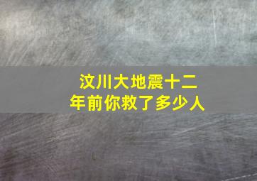 汶川大地震十二年前你救了多少人