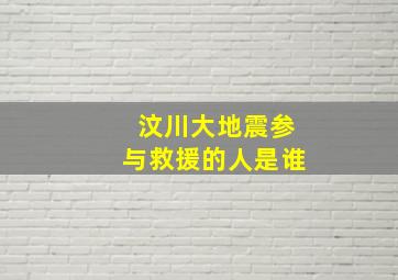 汶川大地震参与救援的人是谁