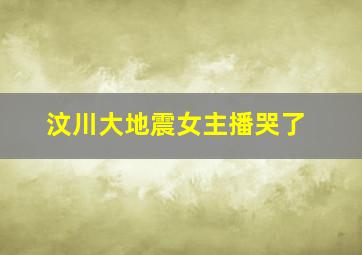 汶川大地震女主播哭了