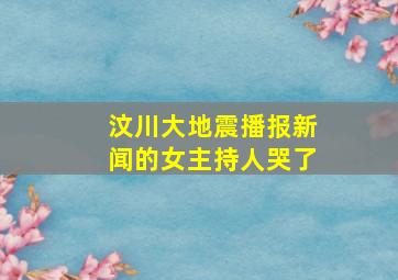 汶川大地震播报新闻的女主持人哭了