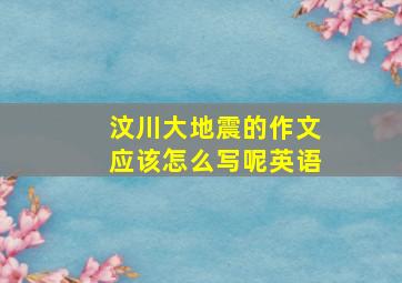 汶川大地震的作文应该怎么写呢英语