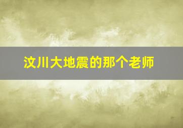 汶川大地震的那个老师