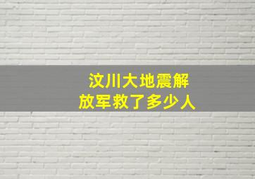 汶川大地震解放军救了多少人