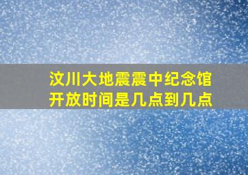 汶川大地震震中纪念馆开放时间是几点到几点