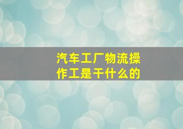 汽车工厂物流操作工是干什么的