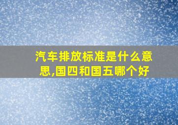 汽车排放标准是什么意思,国四和国五哪个好