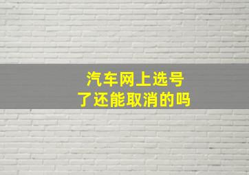 汽车网上选号了还能取消的吗