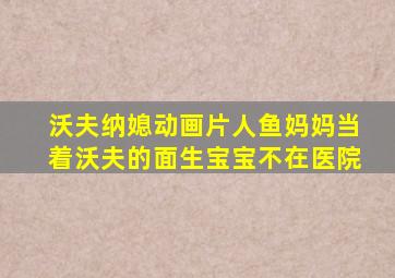 沃夫纳媳动画片人鱼妈妈当着沃夫的面生宝宝不在医院