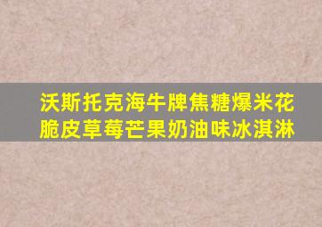 沃斯托克海牛牌焦糖爆米花脆皮草莓芒果奶油味冰淇淋