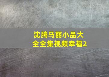 沈腾马丽小品大全全集视频幸福2