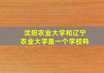 沈阳农业大学和辽宁农业大学是一个学校吗