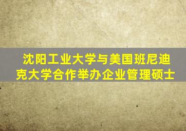 沈阳工业大学与美国班尼迪克大学合作举办企业管理硕士