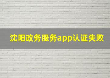 沈阳政务服务app认证失败