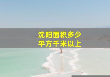 沈阳面积多少平方千米以上