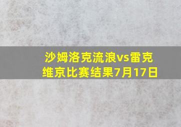 沙姆洛克流浪vs雷克维京比赛结果7月17日