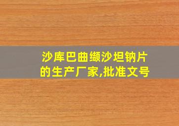 沙库巴曲缬沙坦钠片的生产厂家,批准文号