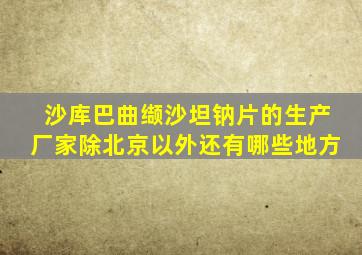 沙库巴曲缬沙坦钠片的生产厂家除北京以外还有哪些地方