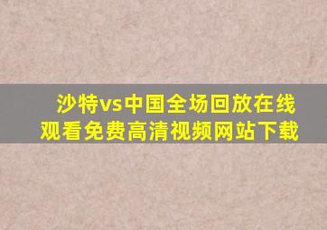 沙特vs中国全场回放在线观看免费高清视频网站下载