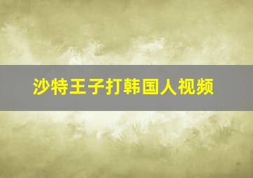 沙特王子打韩国人视频