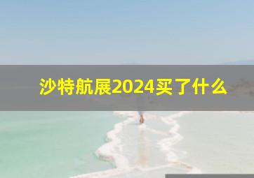 沙特航展2024买了什么