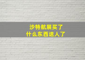 沙特航展买了什么东西送人了