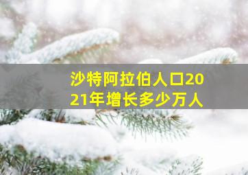 沙特阿拉伯人口2021年增长多少万人