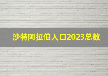 沙特阿拉伯人口2023总数