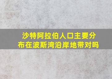 沙特阿拉伯人口主要分布在波斯湾沿岸地带对吗