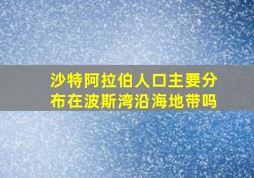 沙特阿拉伯人口主要分布在波斯湾沿海地带吗