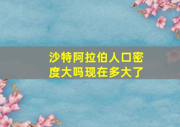 沙特阿拉伯人口密度大吗现在多大了