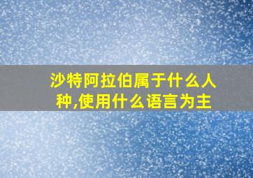 沙特阿拉伯属于什么人种,使用什么语言为主