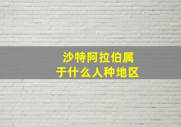 沙特阿拉伯属于什么人种地区