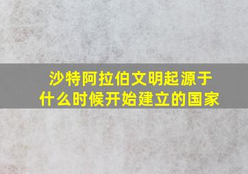 沙特阿拉伯文明起源于什么时候开始建立的国家