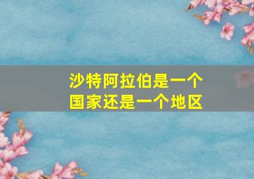 沙特阿拉伯是一个国家还是一个地区