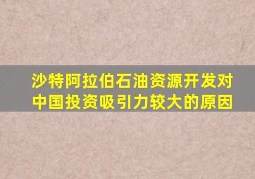 沙特阿拉伯石油资源开发对中国投资吸引力较大的原因