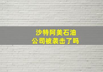 沙特阿美石油公司被袭击了吗