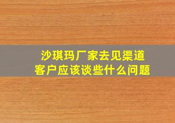 沙琪玛厂家去见渠道客户应该谈些什么问题