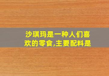 沙琪玛是一种人们喜欢的零食,主要配料是