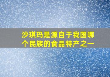 沙琪玛是源自于我国哪个民族的食品特产之一